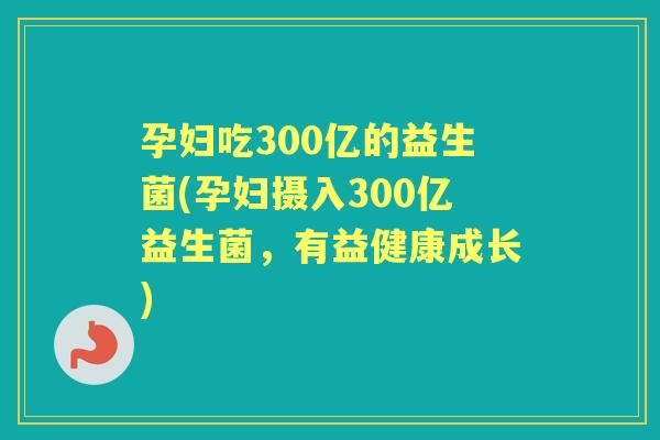 孕妇吃300亿的益生菌(孕妇摄入300亿益生菌，有益健康成长)