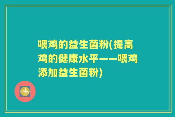 喂鸡的益生菌粉(提高鸡的健康水平——喂鸡添加益生菌粉)