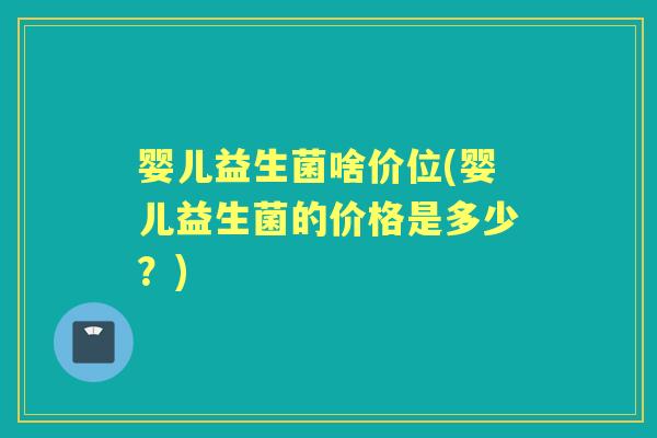 婴儿益生菌啥价位(婴儿益生菌的价格是多少？)