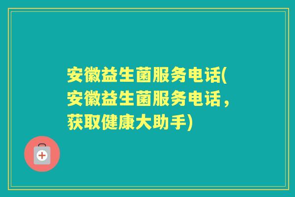 安徽益生菌服务电话(安徽益生菌服务电话,获取健康大助手) 安徽益生菌服务电话(安徽益生菌服务电话,获取健康大助手)