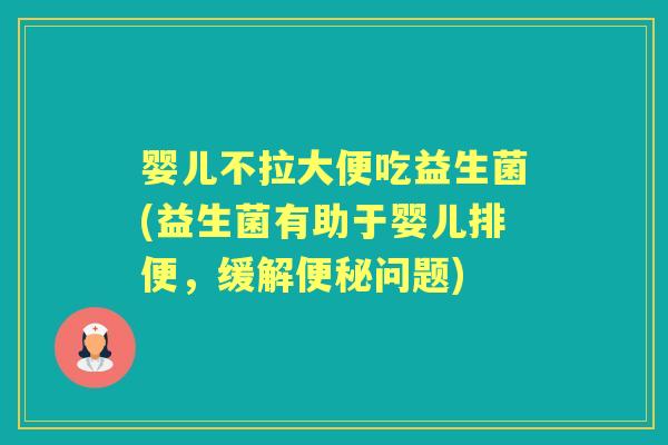 婴儿不拉大便吃益生菌(益生菌有助于婴儿排便,缓解问题) 婴儿不拉大便吃益生菌(益生菌有助于婴儿排便,缓解问题)