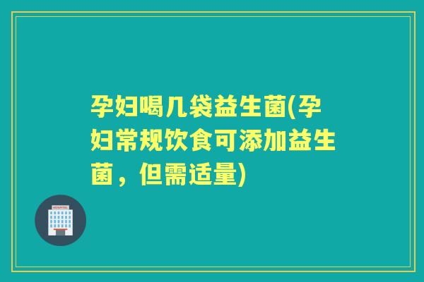 孕妇喝几袋益生菌(孕妇常规饮食可添加益生菌，但需适量)