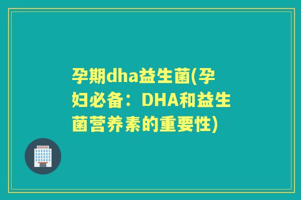 孕期dha益生菌(孕妇必备:DHA和益生菌营养素的重要性) 孕期dha益生菌(孕妇必备:DHA和益生菌营养素的重要性)