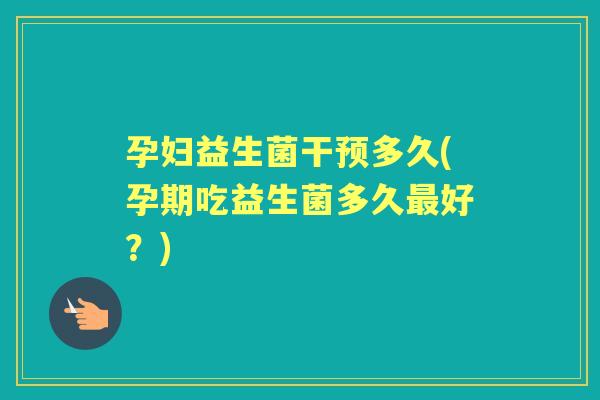 孕妇益生菌干预多久(孕期吃益生菌多久好？)