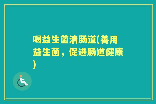 喝益生菌清肠道(善用益生菌,促进肠道健康) 喝益生菌清肠道(善用益生菌,促进肠道健康)