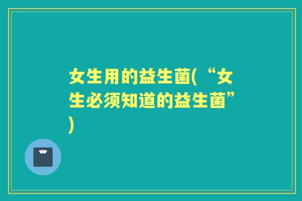 女生用的益生菌(“女生必须知道的益生菌”)