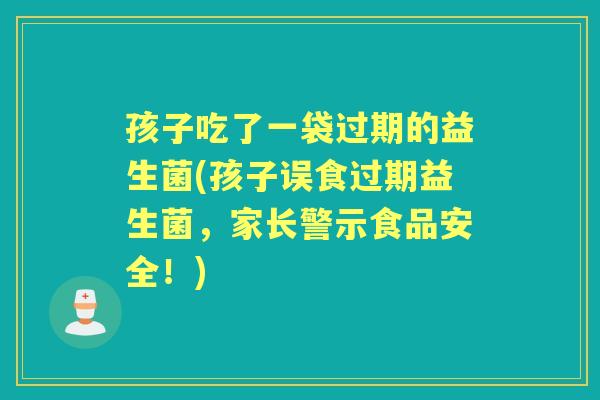 孩子吃了一袋过期的益生菌(孩子误食过期益生菌，家长警示食品安全！)