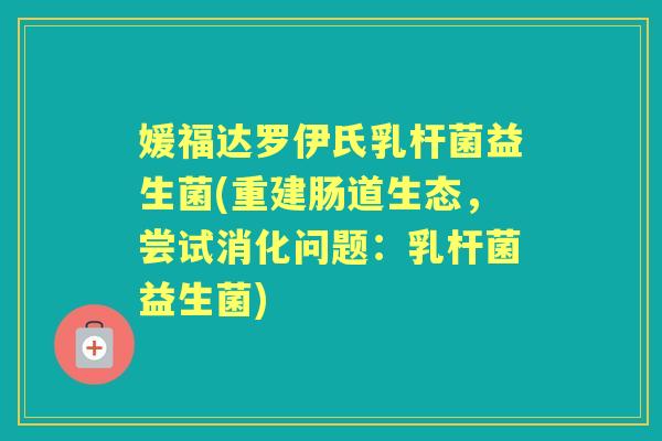 媛福达罗伊氏乳杆菌益生菌(重建肠道生态,尝试消化问题:乳杆菌益生菌) 媛福达罗伊氏乳杆菌益生菌(重建肠道生态,尝试消化问题:乳杆菌益生菌)