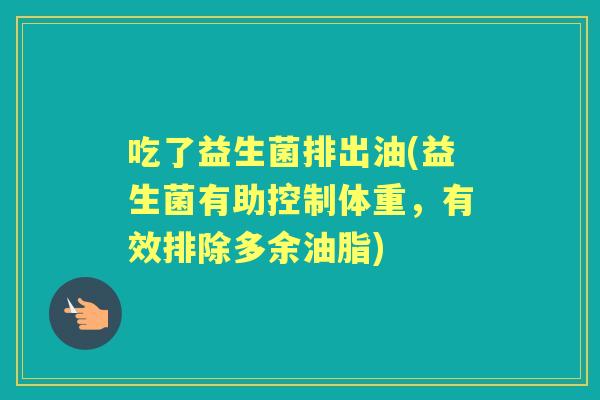 吃了益生菌排出油(益生菌有助控制体重,有效排除多余油脂) 吃了益生菌排出油(益生菌有助控制体重,有效排除多余油脂)