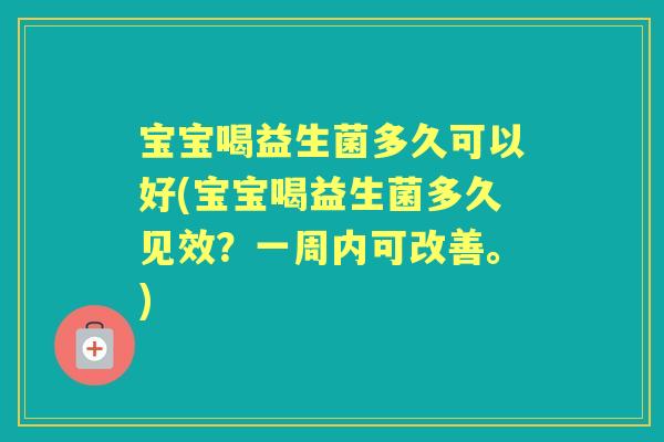宝宝喝益生菌多久可以好(宝宝喝益生菌多久见效？一周内可改善。)