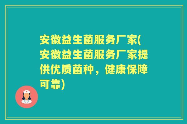 安徽益生菌服务厂家(安徽益生菌服务厂家提供优质菌种，健康保障可靠)