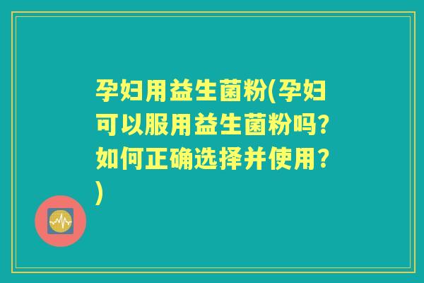 孕妇用益生菌粉(孕妇可以服用益生菌粉吗?如何正确选择并使用?) 孕妇用益生菌粉(孕妇可以服用益生菌粉吗?如何正确选择并使用?)