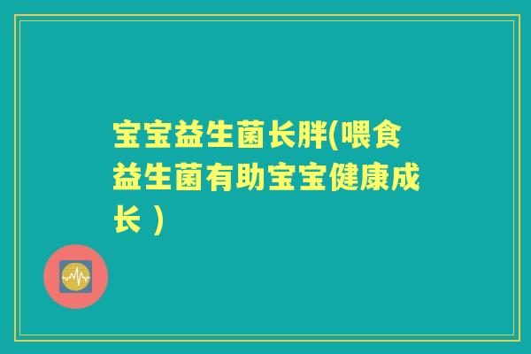 宝宝益生菌长胖(喂食益生菌有助宝宝健康成长 )