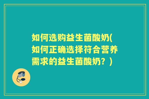 如何选购益生菌酸奶(如何正确选择符合营养需求的益生菌酸奶?) 如何选购益生菌酸奶(如何正确选择符合营养需求的益生菌酸奶?)