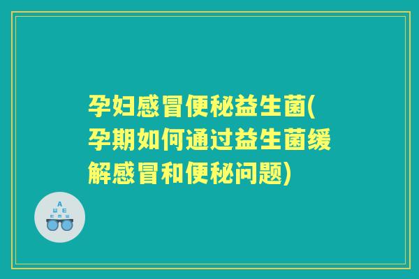 孕妇益生菌(孕期如何通过益生菌缓解和问题)