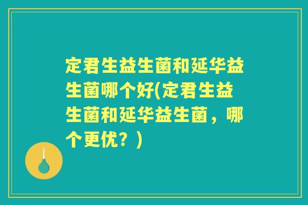 定君生益生菌和延华益生菌哪个好(定君生益生菌和延华益生菌,哪个更优?) 定君生益生菌和延华益生菌哪个好(定君生益生菌和延华益生菌,哪个更优?)