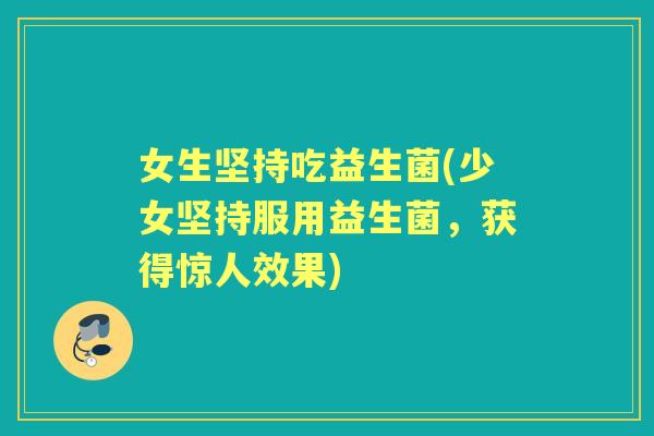 女生坚持吃益生菌(少女坚持服用益生菌,获得惊人效果) 女生坚持吃益生菌(少女坚持服用益生菌,获得惊人效果)