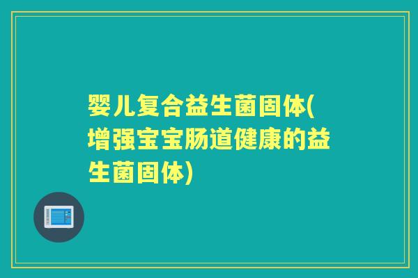婴儿复合益生菌固体(增强宝宝肠道健康的益生菌固体) 婴儿复合益生菌固体(增强宝宝肠道健康的益生菌固体)