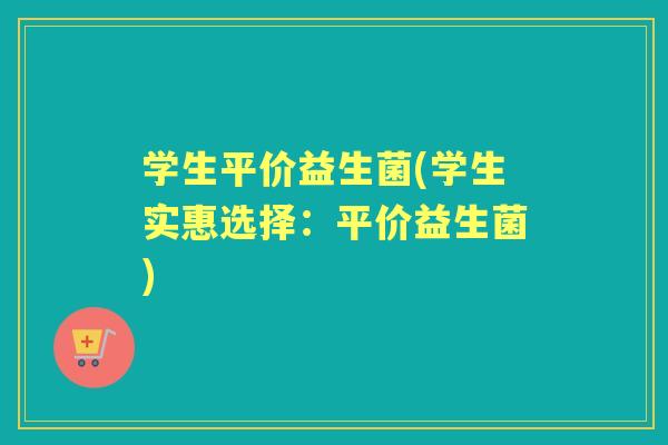 学生平价益生菌(学生实惠选择:平价益生菌) 学生平价益生菌(学生实惠选择:平价益生菌)