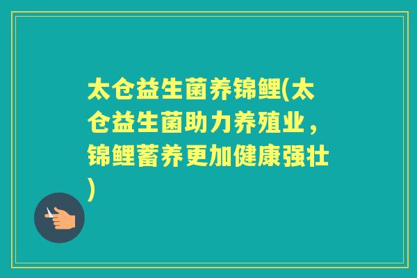 太仓益生菌养锦鲤(太仓益生菌助力养殖业，锦鲤蓄养更加健康强壮)