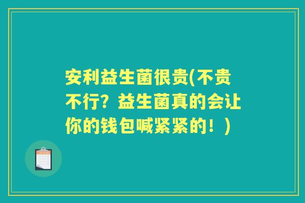 安利益生菌很贵(不贵不行?益生菌真的会让你的钱包喊紧紧的!) 安利益生菌很贵(不贵不行?益生菌真的会让你的钱包喊紧紧的!)