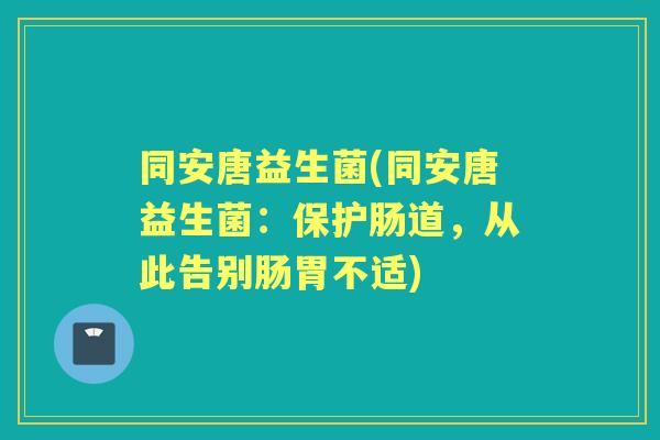 同安唐益生菌(同安唐益生菌:保护肠道,从此告别肠胃不适) 同安唐益生菌(同安唐益生菌:保护肠道,从此告别肠胃不适)