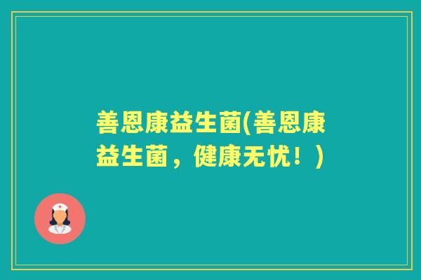 善恩康益生菌(善恩康益生菌,健康无忧!) 善恩康益生菌(善恩康益生菌,健康无忧!)