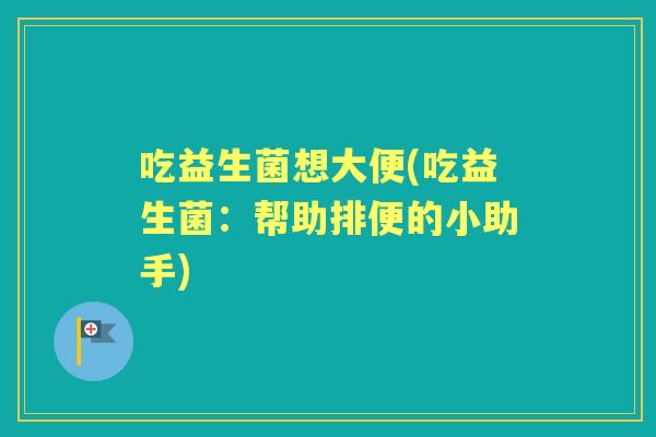 吃益生菌想大便(吃益生菌:帮助排便的小助手) 吃益生菌想大便(吃益生菌:帮助排便的小助手)