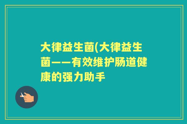 大律益生菌(大律益生菌——有效维护肠道健康的强力助手 大律益生菌(大律益生菌——有效维护肠道健康的强力助手
