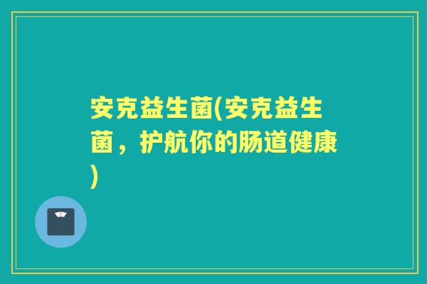 安克益生菌(安克益生菌,护航你的肠道健康) 安克益生菌(安克益生菌,护航你的肠道健康)
