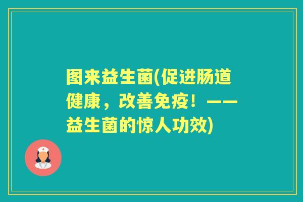 图来益生菌(促进肠道健康,改善!——益生菌的惊人功效) 图来益生菌(促进肠道健康,改善!——益生菌的惊人功效)
