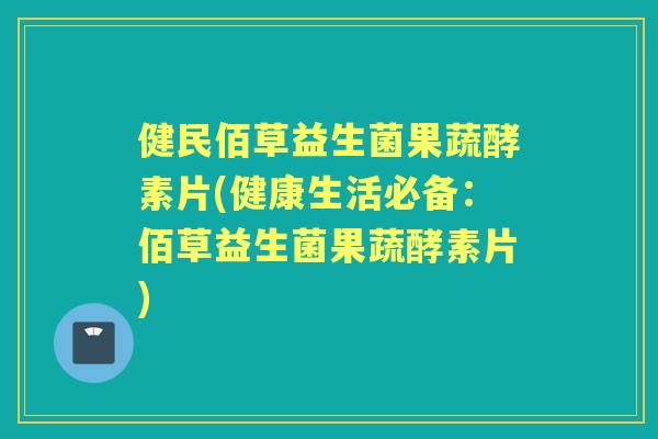 健民佰草益生菌果蔬酵素片(健康生活必备:佰草益生菌果蔬酵素片) 健民佰草益生菌果蔬酵素片(健康生活必备:佰草益生菌果蔬酵素片)