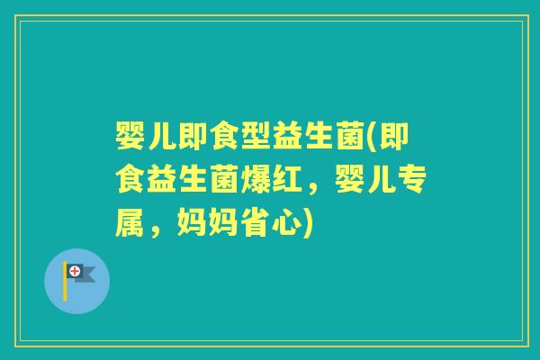 婴儿即食型益生菌(即食益生菌爆红,婴儿专属,妈妈省心) 婴儿即食型益生菌(即食益生菌爆红,婴儿专属,妈妈省心)