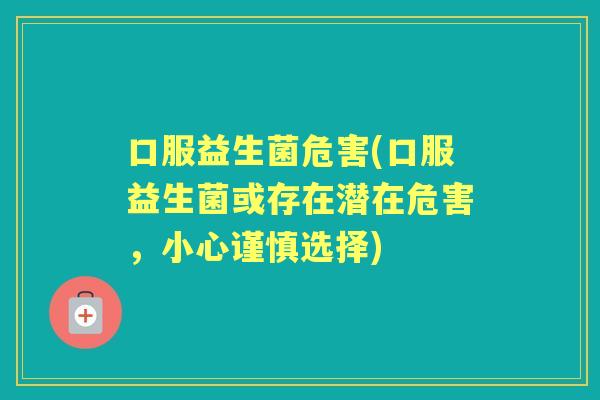 口服益生菌危害(口服益生菌或存在潜在危害，小心谨慎选择)