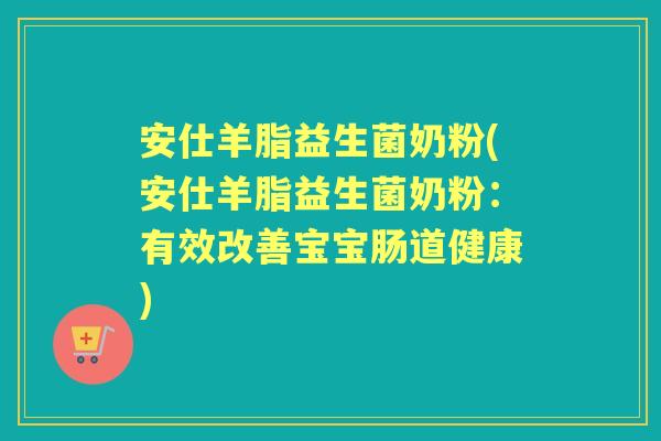 安仕羊脂益生菌奶粉(安仕羊脂益生菌奶粉:有效改善宝宝肠道健康) 安仕羊脂益生菌奶粉(安仕羊脂益生菌奶粉:有效改善宝宝肠道健康)