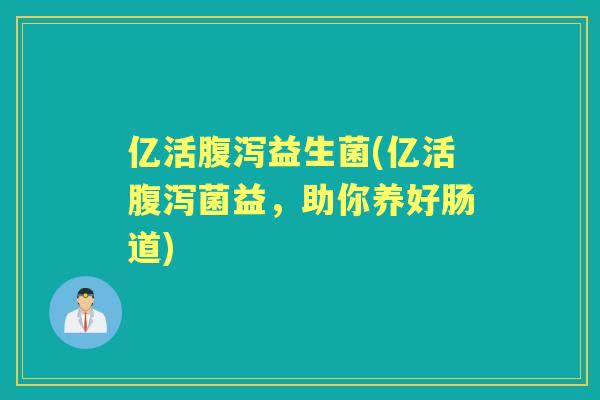 亿活益生菌(亿活菌益,助你养好肠道) 亿活益生菌(亿活菌益,助你养好肠道)