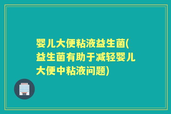 婴儿大便粘液益生菌(益生菌有助于减轻婴儿大便中粘液问题)