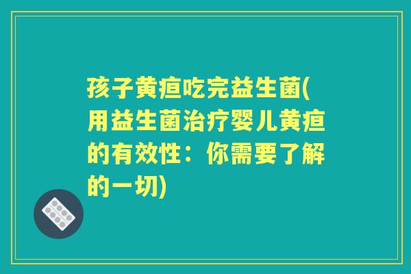 孩子黄疸吃完益生菌(用益生菌婴儿黄疸的有效性：你需要了解的一切)