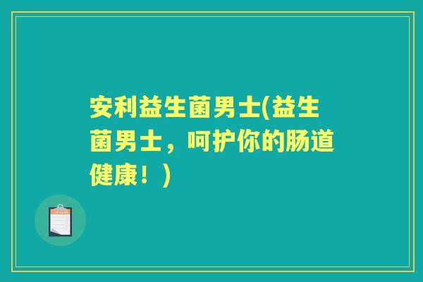 安利益生菌男士(益生菌男士,呵护你的肠道健康!) 安利益生菌男士(益生菌男士,呵护你的肠道健康!)