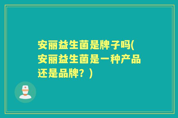 安丽益生菌是牌子吗(安丽益生菌是一种产品还是品牌?) 安丽益生菌是牌子吗(安丽益生菌是一种产品还是品牌?)