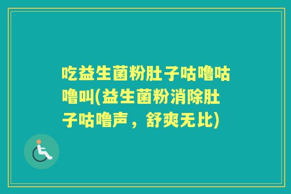 吃益生菌粉肚子咕噜咕噜叫(益生菌粉消除肚子咕噜声,舒爽无比) 吃益生菌粉肚子咕噜咕噜叫(益生菌粉消除肚子咕噜声,舒爽无比)