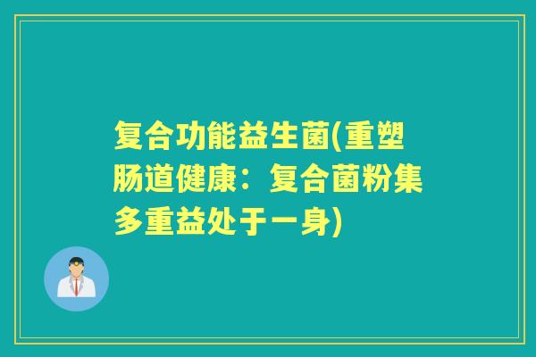 复合功能益生菌(重塑肠道健康:复合菌粉集多重益处于一身) 复合功能益生菌(重塑肠道健康:复合菌粉集多重益处于一身)