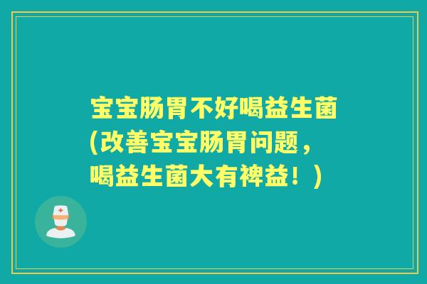 宝宝肠胃不好喝益生菌(改善宝宝肠胃问题，喝益生菌大有裨益！)