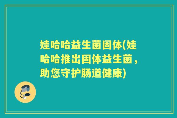 娃哈哈益生菌固体(娃哈哈推出固体益生菌,助您守护肠道健康) 娃哈哈益生菌固体(娃哈哈推出固体益生菌,助您守护肠道健康)