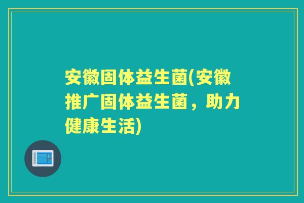 安徽固体益生菌(安徽推广固体益生菌，助力健康生活)