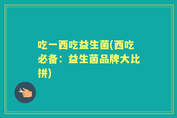 吃一西吃益生菌(西吃必备:益生菌品牌大比拼) 吃一西吃益生菌(西吃必备:益生菌品牌大比拼)