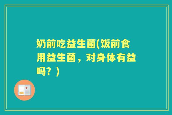 奶前吃益生菌(饭前食用益生菌,对身体有益吗?) 奶前吃益生菌(饭前食用益生菌,对身体有益吗?)