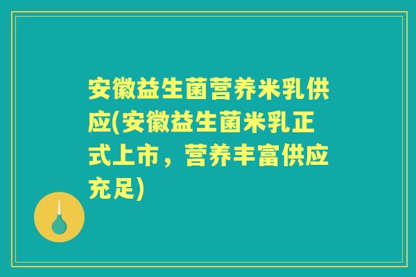安徽益生菌营养米乳供应(安徽益生菌米乳正式上市,营养丰富供应充足) 安徽益生菌营养米乳供应(安徽益生菌米乳正式上市,营养丰富供应充足)