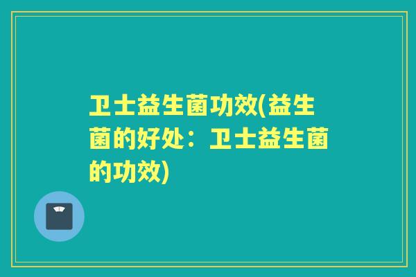 卫士益生菌功效(益生菌的好处：卫士益生菌的功效)