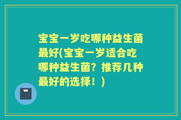 宝宝一岁吃哪种益生菌好(宝宝一岁适合吃哪种益生菌？推荐几种好的选择！)